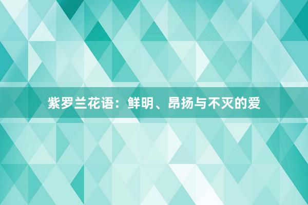 紫罗兰花语：鲜明、昂扬与不灭的爱