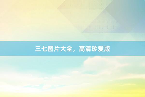 三七图片大全，高清珍爱版