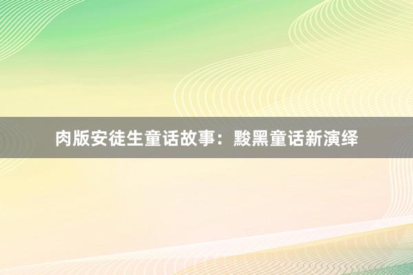 肉版安徒生童话故事:黢黑童话新演绎