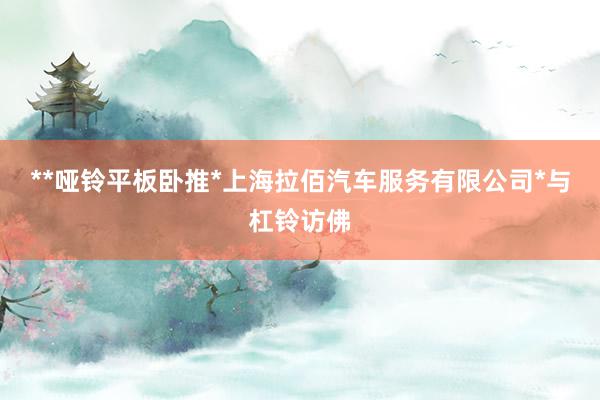 **哑铃平板卧推*上海拉佰汽车服务有限公司*与杠铃访佛