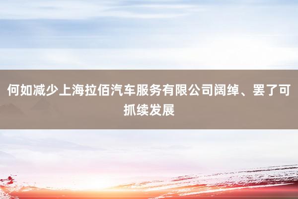 何如减少上海拉佰汽车服务有限公司阔绰、罢了可抓续发展
